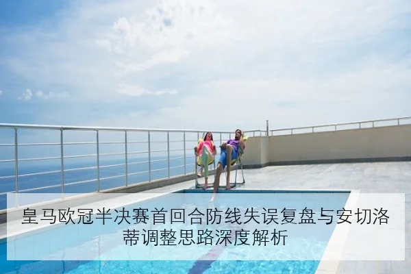 皇马欧冠半决赛首回合防线失误复盘与安切洛蒂调整思路深度解析