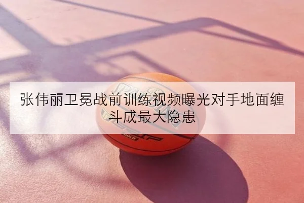 张伟丽卫冕战前训练视频曝光对手地面缠斗成最大隐患