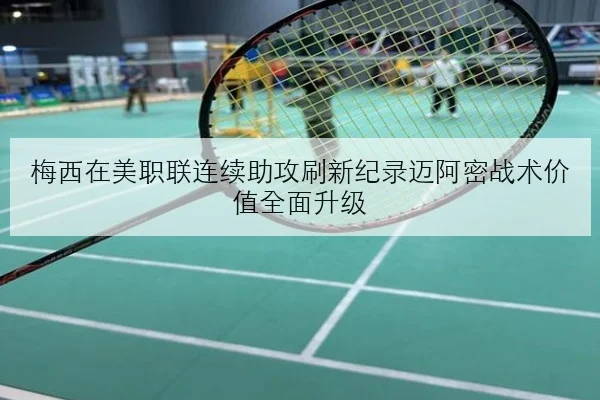 梅西在美职联连续助攻刷新纪录迈阿密战术价值全面升级