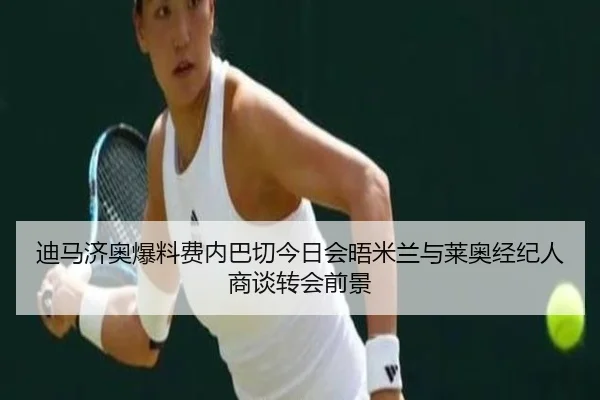 迪马济奥爆料费内巴切今日会晤米兰与莱奥经纪人商谈转会前景