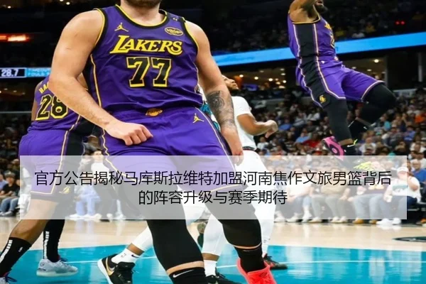 官方公告揭秘马库斯拉维特加盟河南焦作文旅男篮背后的阵容升级与赛季期待