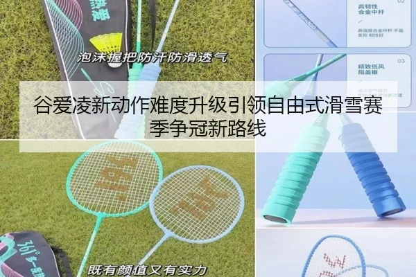谷爱凌新动作难度升级引领自由式滑雪赛季争冠新路线